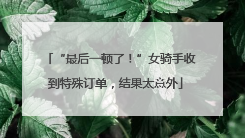 “最后一顿了！”女骑手收到特殊订单，结果太意外