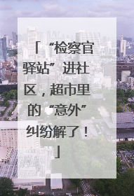 “检察官驿站”进社区，超市里的“意外”纠纷解了！