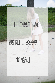 “棋”聚衡阳，交警护航
