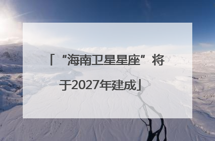 “海南卫星星座”将于2027年建成