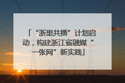 “浙里共播”计划启动，构建浙江省融媒“一张网”新实践