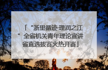 “浙里循迹·理润之江”全省机关青年理论宣讲省直选拔赛火热开赛