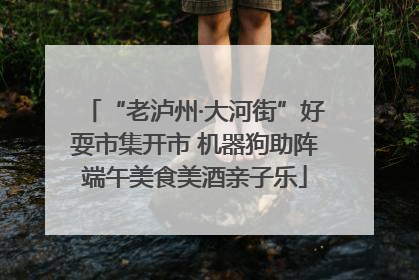 “老泸州·大河街”好耍市集开市 机器狗助阵端午美食美酒亲子乐