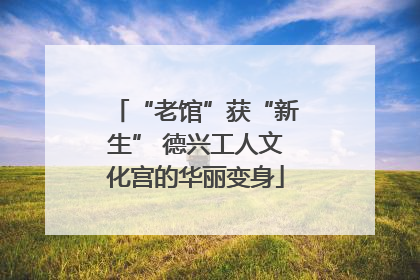 “老馆”获“新生” 德兴工人文化宫的华丽变身