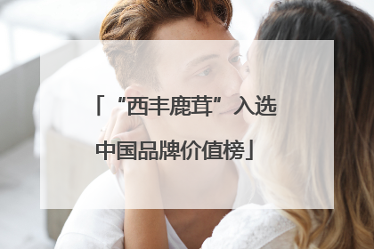 “西丰鹿茸”入选中国品牌价值榜