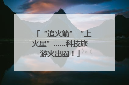 “追火箭”“上火星”……科技旅游火出圈！
