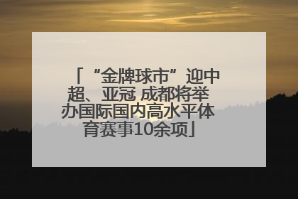 “金牌球市”迎中超、亚冠 成都将举办国际国内高水平体育赛事10余项