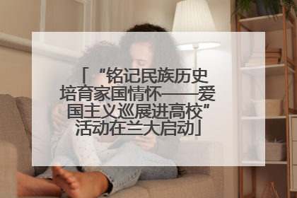 “铭记民族历史 培育家国情怀——爱国主义巡展进高校”活动在兰大启动
