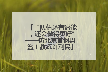 “队伍还有潜能，还会做得更好”——访北京首钢男篮主教练许利民