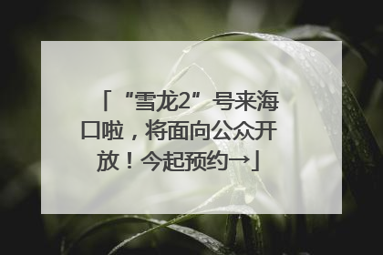 “雪龙2”号来海口啦，将面向公众开放！今起预约→