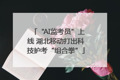 “AI监考员”上线 湖北移动打出科技护考“组合拳”