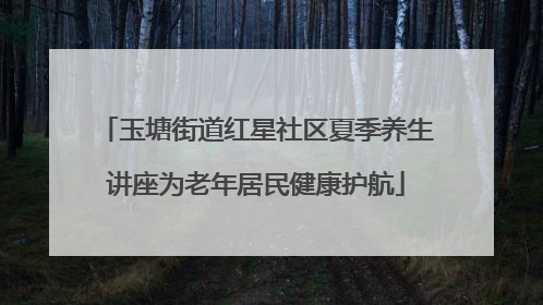 玉塘街道红星社区夏季养生讲座为老年居民健康护航