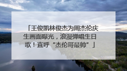 王俊凯林俊杰为周杰伦庆生画面曝光，浪漫弹唱生日歌！直呼“杰伦哥最帅”