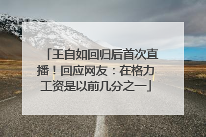 王自如回归后首次直播！回应网友：在格力工资是以前几分之一