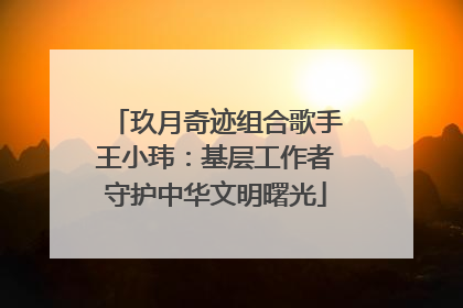 玖月奇迹组合歌手王小玮：基层工作者守护中华文明曙光