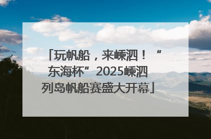 玩帆船，来嵊泗！“东海杯”2025嵊泗列岛帆船赛盛大开幕