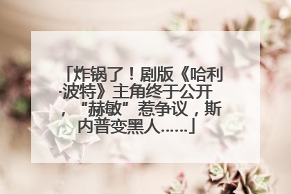 炸锅了！剧版《哈利·波特》主角终于公开，“赫敏”惹争议，斯内普变黑人……