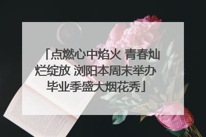 点燃心中焰火 青春灿烂绽放 浏阳本周末举办毕业季盛大烟花秀