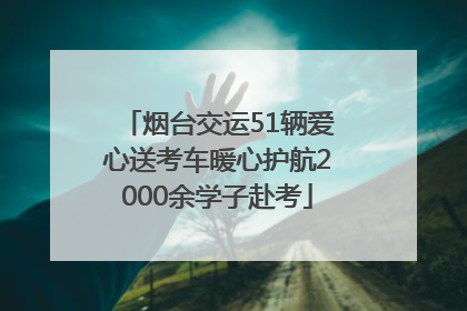 烟台交运51辆爱心送考车暖心护航2000余学子赴考