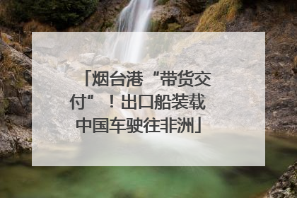 烟台港“带货交付”！出口船装载中国车驶往非洲