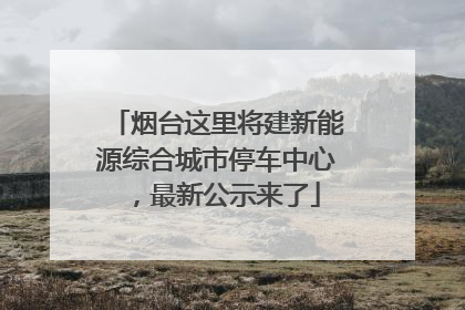 烟台这里将建新能源综合城市停车中心，最新公示来了