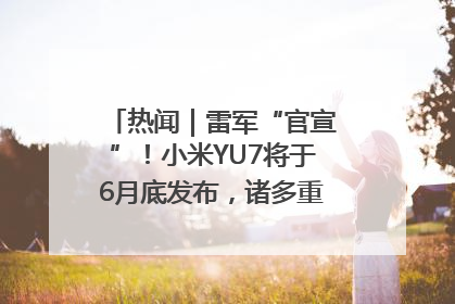 热闻｜雷军“官宣”！小米YU7将于6月底发布，诸多重磅新品一起发布！唯独价格“卖关子”