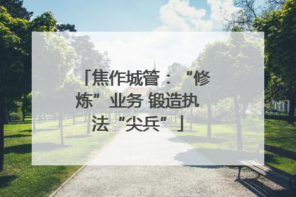 焦作城管：“修炼”业务 锻造执法“尖兵”