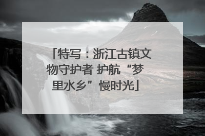 特写：浙江古镇文物守护者 护航“梦里水乡”慢时光