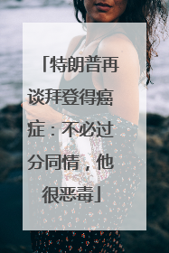 特朗普再谈拜登得癌症：不必过分同情，他很恶毒