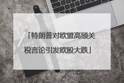 特朗普对欧盟高额关税言论引发欧股大跌