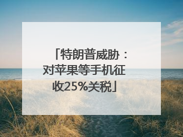 特朗普威胁：对苹果等手机征收25%关税