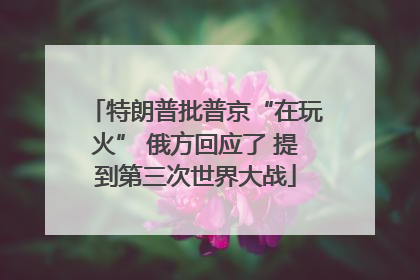 特朗普批普京“在玩火” 俄方回应了 提到第三次世界大战