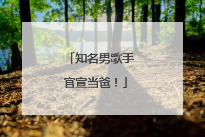 知名男歌手官宣当爸！