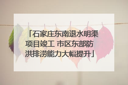 石家庄东南退水明渠项目竣工 市区东部防洪排涝能力大幅提升