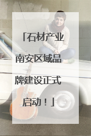 石材产业南安区域品牌建设正式启动！