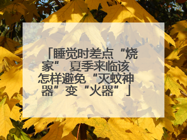 睡觉时差点“烧家” 夏季来临该怎样避免“灭蚊神器”变“火器”