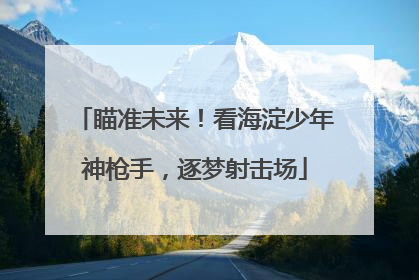瞄准未来！看海淀少年神枪手，逐梦射击场