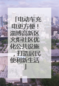 电动车充电更方便！淄博高新区火炬社区优化公共设施，打造居民便利新生活