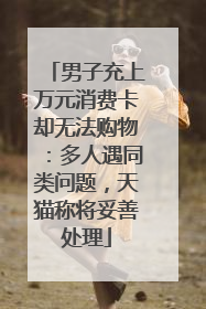 男子充上万元消费卡却无法购物：多人遇同类问题，天猫称将妥善处理