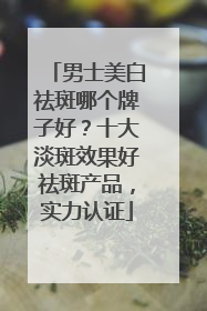 男士美白祛斑哪个牌子好？十大淡斑效果好祛斑产品，实力认证