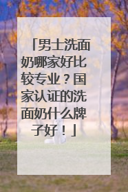 男士洗面奶哪家好比较专业？国家认证的洗面奶什么牌子好！
