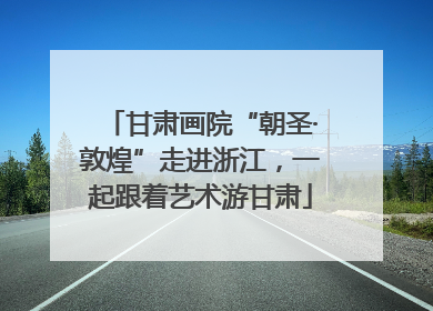 甘肃画院“朝圣·敦煌”走进浙江，一起跟着艺术游甘肃