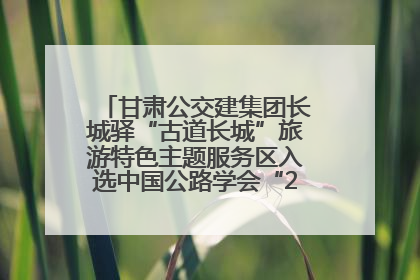 甘肃公交建集团长城驿“古道长城”旅游特色主题服务区入选中国公路学会“2025年度交通与旅游融合创新项目”