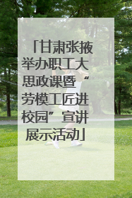 甘肃张掖举办职工大思政课暨“劳模工匠进校园”宣讲展示活动
