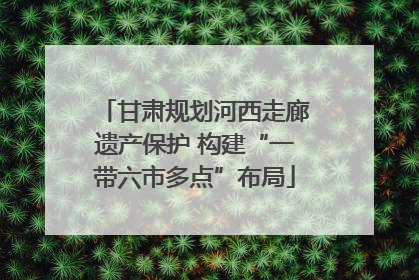 甘肃规划河西走廊遗产保护 构建“一带六市多点”布局