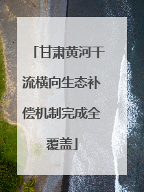 甘肃黄河干流横向生态补偿机制完成全覆盖