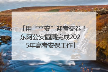 用“平安”迎考交卷！东阿公安圆满完成2025年高考安保工作