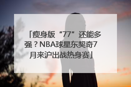 瘦身版“77”还能多强?NBA球星东契奇7月来沪出战热身赛