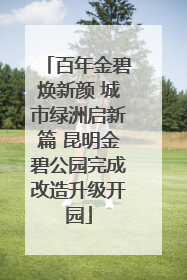 百年金碧焕新颜 城市绿洲启新篇 昆明金碧公园完成改造升级开园