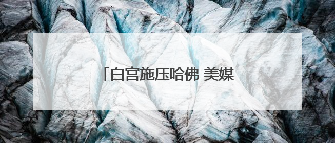 白宫施压哈佛 美媒批评其“目光短浅”
